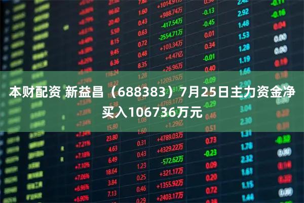 本财配资 新益昌（688383）7月25日主力资金净买入106736万元