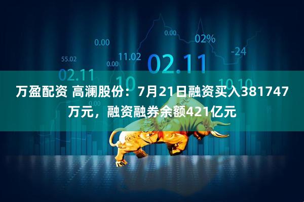 万盈配资 高澜股份：7月21日融资买入381747万元，融资融券余额421亿元