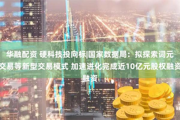 华融配资 硬科技投向标|国家数据局：拟探索词元交易等新型交易模式 加速进化完成近10亿元股权融资