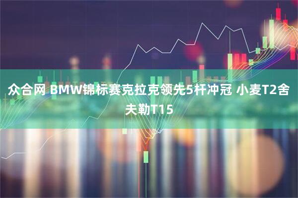 众合网 BMW锦标赛克拉克领先5杆冲冠 小麦T2舍夫勒T15