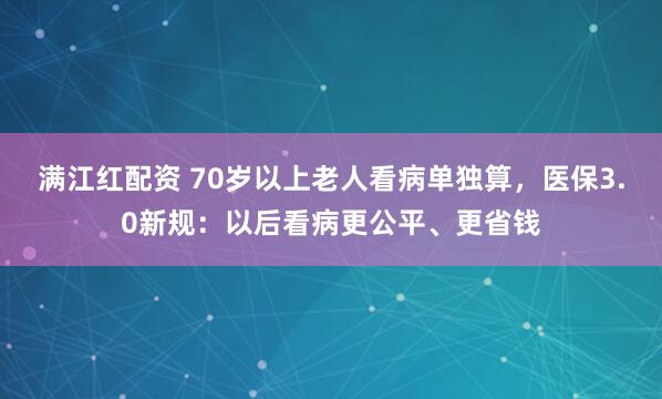 满江红配资 70岁以上老人看病单独算，医保3.0新规：以后看病更公平、更省钱